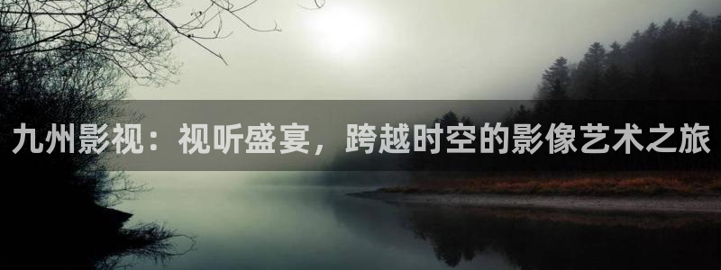 好看影院大全：九州影视：视听盛宴，跨越时空的影像艺术之旅